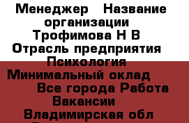 Менеджер › Название организации ­ Трофимова Н.В › Отрасль предприятия ­ Психология › Минимальный оклад ­ 15 000 - Все города Работа » Вакансии   . Владимирская обл.,Вязниковский р-н